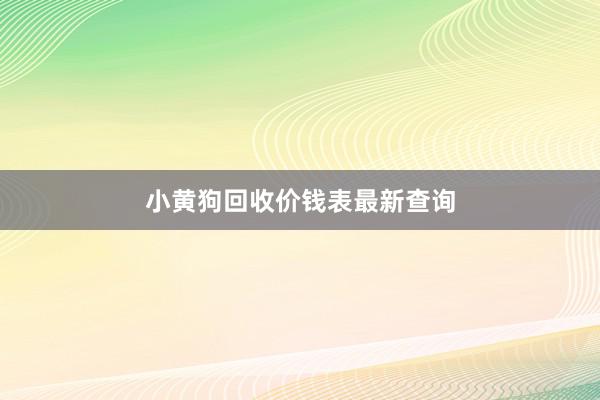 小黄狗回收价钱表最新查询