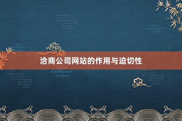 洽商公司网站的作用与迫切性