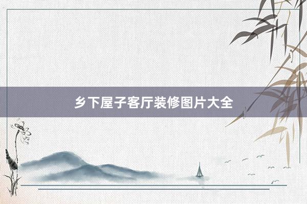 乡下屋子客厅装修图片大全