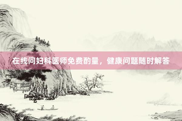 在线问妇科医师免费酌量，健康问题随时解答