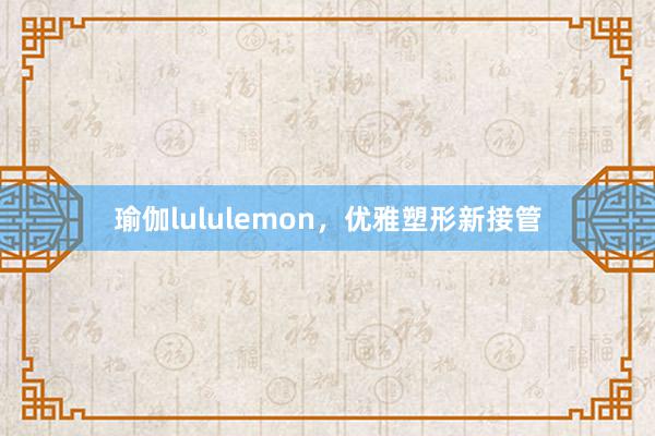 瑜伽lululemon，优雅塑形新接管